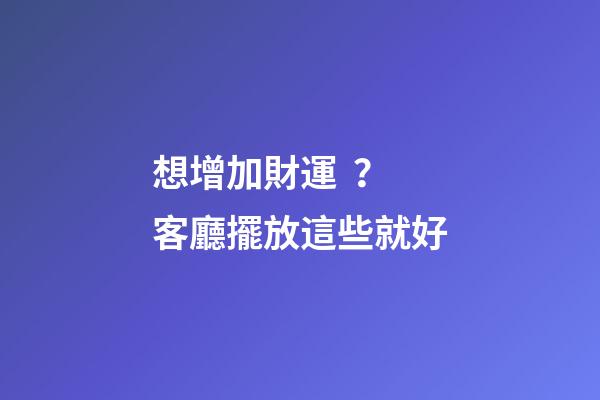 想增加財運？客廳擺放這些就好